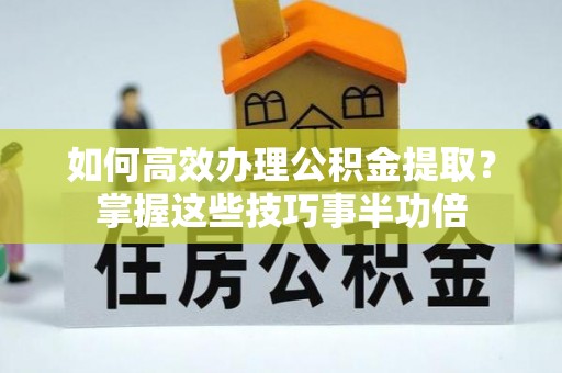 玛家如何高效办理公积金提取？掌握这些技巧事半功倍