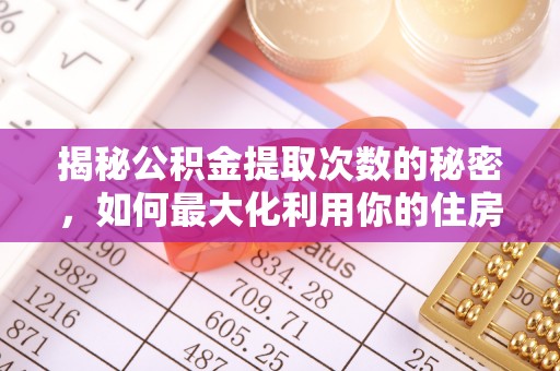 玛家揭秘公积金提取次数的秘密，如何最大化利用你的住房基金