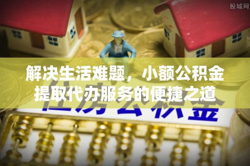 玛家解决生活难题，小额公积金提取代办服务的便捷之道
