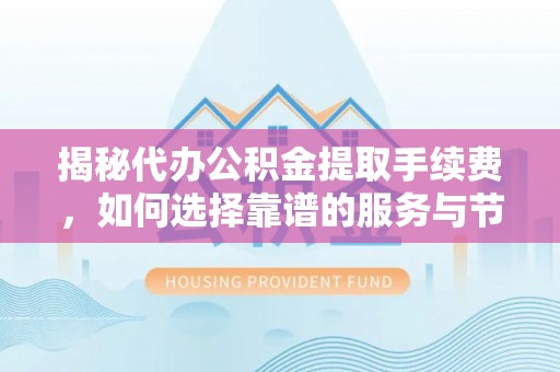 玛家揭秘代办公积金提取手续费，如何选择靠谱的服务与节省成本