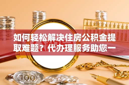 玛家如何轻松解决住房公积金提取难题？代办理服务助您一臂之力