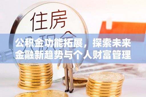 玛家公积金功能拓展，探索未来金融新趋势与个人财富管理的革新之道