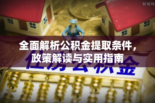玛家全面解析公积金提取条件，政策解读与实用指南