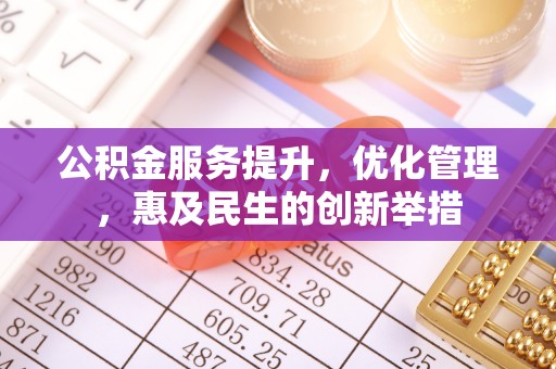 玛家公积金服务提升，优化管理，惠及民生的创新举措