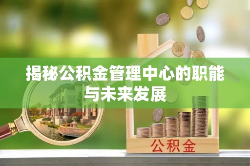 玛家揭秘公积金管理中心的职能与未来发展