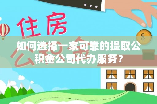 玛家如何选择一家可靠的提取公积金公司代办服务？