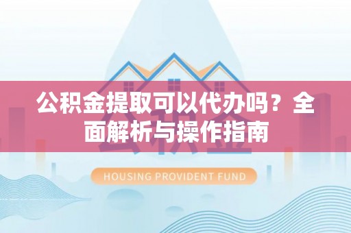 玛家公积金提取可以代办吗？全面解析与操作指南