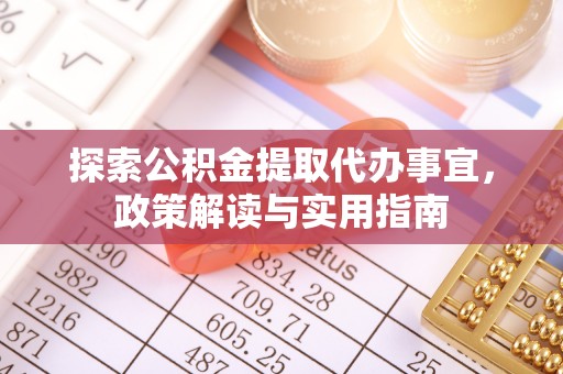 玛家探索公积金提取代办事宜，政策解读与实用指南