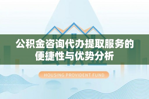 玛家公积金咨询代办提取服务的便捷性与优势分析