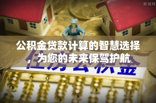 玛家公积金贷款计算的智慧选择，为您的未来保驾护航