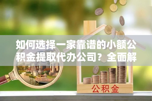 玛家如何选择一家靠谱的小额公积金提取代办公司？全面解析与注意事项