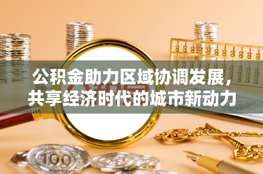 玛家公积金助力区域协调发展，共享经济时代的城市新动力