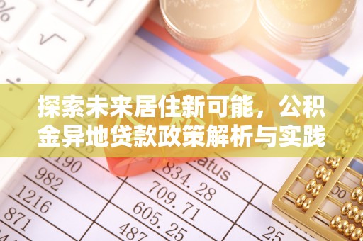 玛家探索未来居住新可能，公积金异地贷款政策解析与实践指南