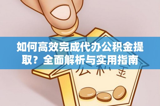 玛家如何高效完成代办公积金提取？全面解析与实用指南