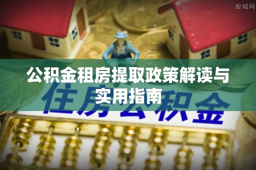 玛家公积金租房提取政策解读与实用指南