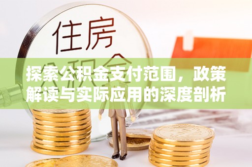 玛家探索公积金支付范围，政策解读与实际应用的深度剖析