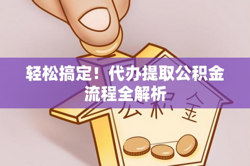 玛家轻松搞定！代办提取公积金流程全解析