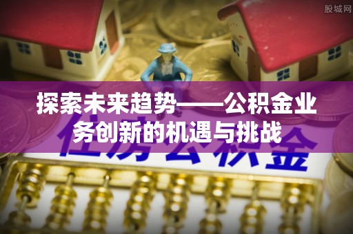 玛家探索未来趋势——公积金业务创新的机遇与挑战