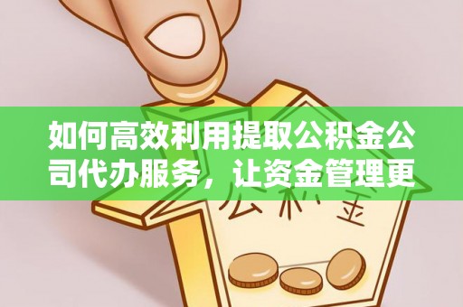 玛家如何高效利用提取公积金公司代办服务，让资金管理更轻松
