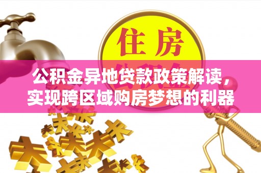 玛家公积金异地贷款政策解读，实现跨区域购房梦想的利器