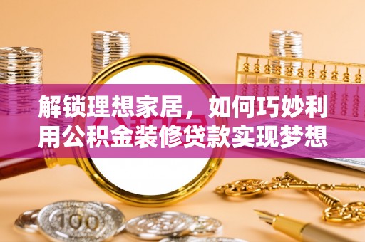 玛家解锁理想家居，如何巧妙利用公积金装修贷款实现梦想空间