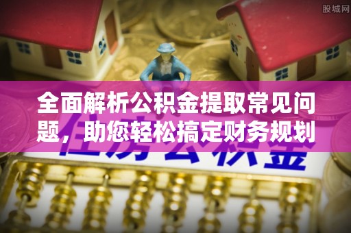 玛家全面解析公积金提取常见问题，助您轻松搞定财务规划
