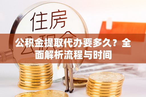 玛家公积金提取代办要多久？全面解析流程与时间