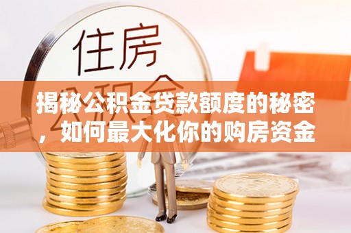 玛家揭秘公积金贷款额度的秘密，如何最大化你的购房资金