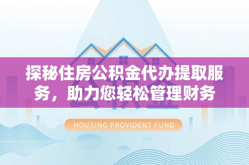 玛家探秘住房公积金代办提取服务，助力您轻松管理财务