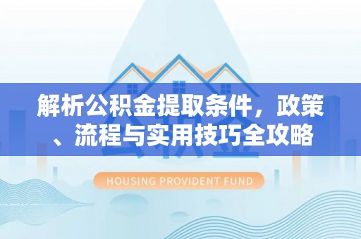 玛家解析公积金提取条件，政策、流程与实用技巧全攻略