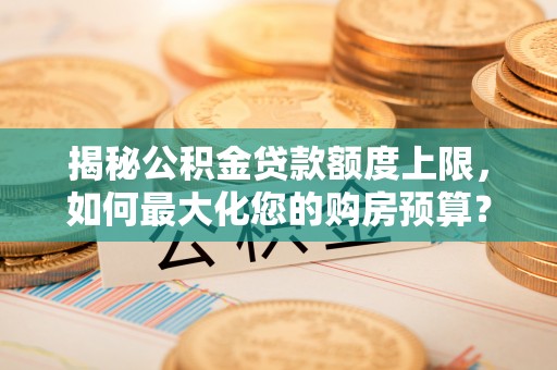 玛家揭秘公积金贷款额度上限，如何最大化您的购房预算？