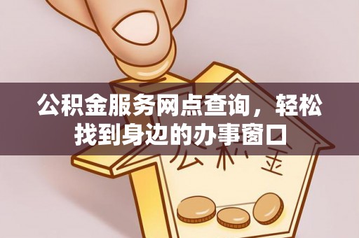玛家公积金服务网点查询，轻松找到身边的办事窗口